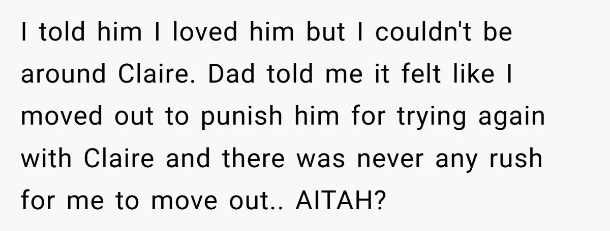 I told him I loved him but I couldn't be around Claire. Dad told me it felt like I moved out to punish him for trying again with Claire and...