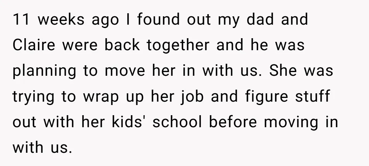 11 weeks ago I found out my dad and Claire were back together and he was planning to move her in with us. She was trying to wrap up her...