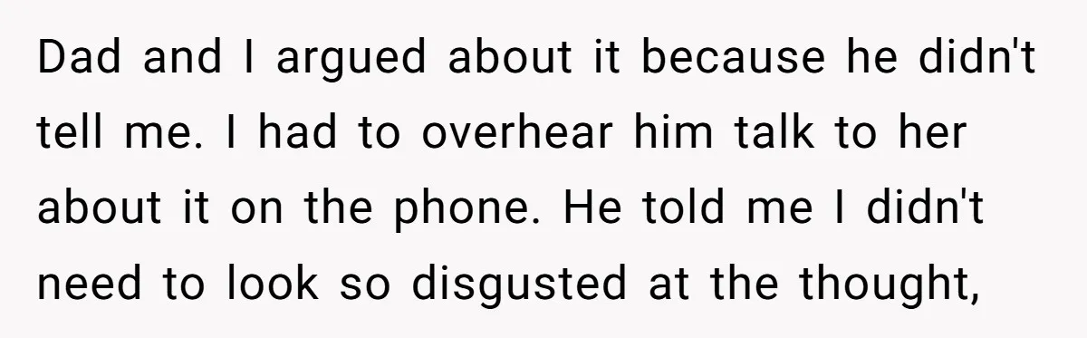 Dad and I argued about it because he didn't tell me. I had to overhear him talk to her about it on the phone. He told me I didn't need...