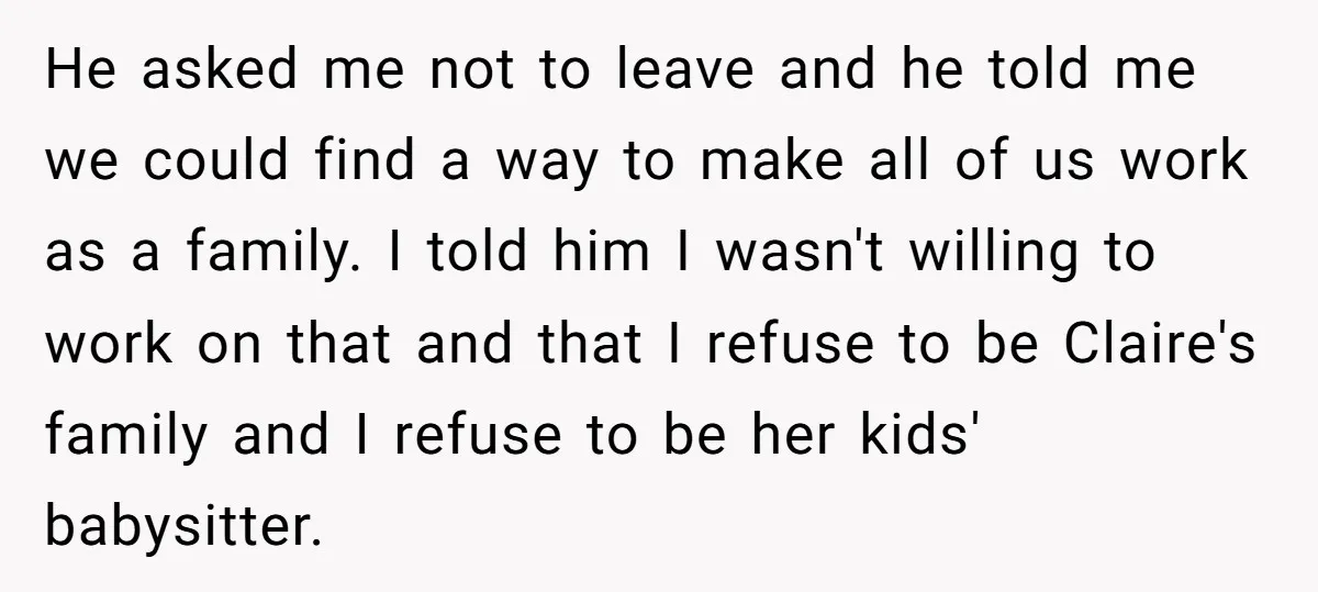 He asked me not to leave and he told me we could find a way to make all of us work as a family. I told him I wasn't willing...