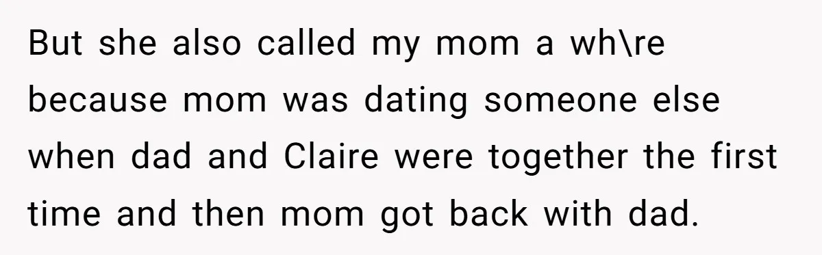 But she also called my mom a wh\re because mom was dating someone else when dad and Claire were together the first time and then mom got back with dad.