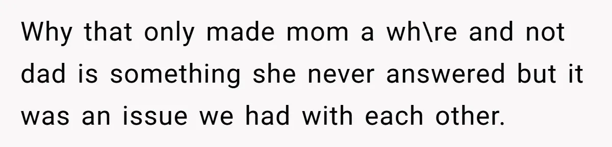 Why that only made mom a wh\re and not dad is something she never answered but it was an issue we had with each other.