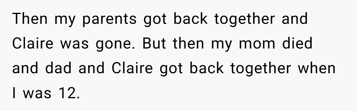 Then my parents got back together and Claire was gone. But then my mom died and dad and Claire got back together when I was 12.