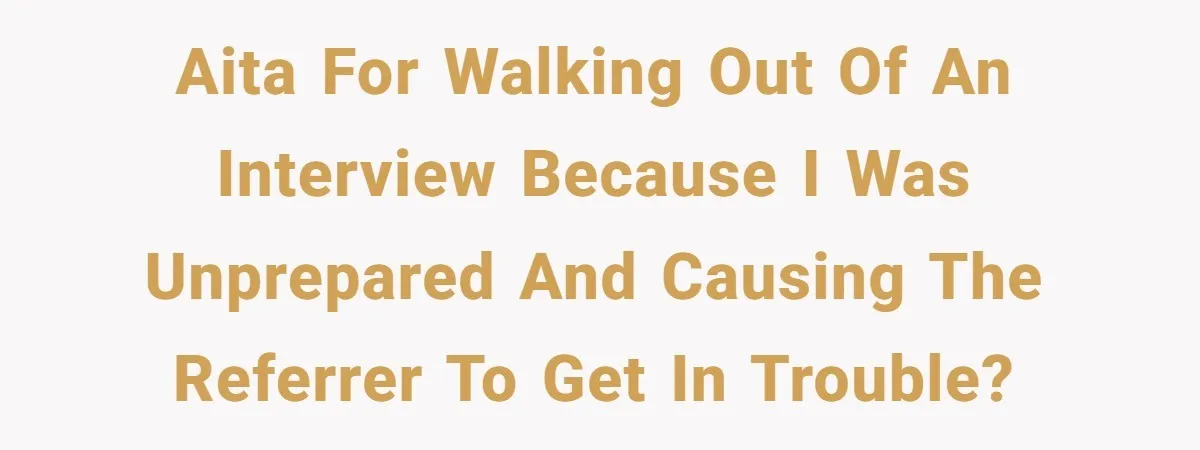 AITA for walking out of an interview because I was unprepared and causing the referrer to get in trouble?