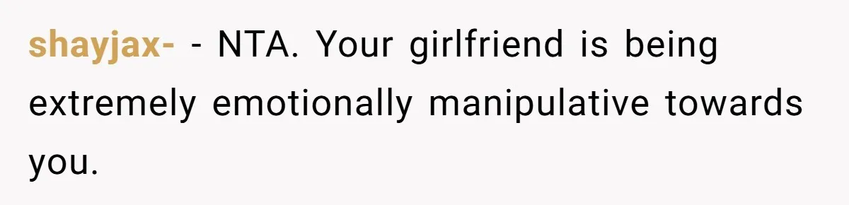 shayjax- − NTA. Your girlfriend is being extremely emotionally manipulative towards you.