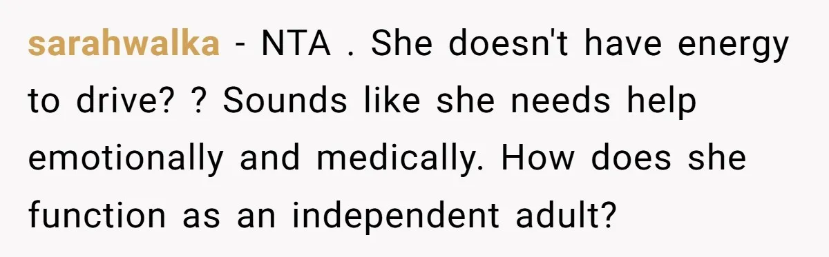 sarahwalka − NTA . She doesn't have energy to drive? ? Sounds like she needs help emotionally and medically. How does she function as an independent adult?