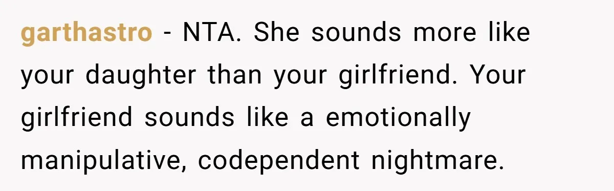 garthastro − NTA. She sounds more like your daughter than your girlfriend. Your girlfriend sounds like a emotionally manipulative, codependent nightmare.
