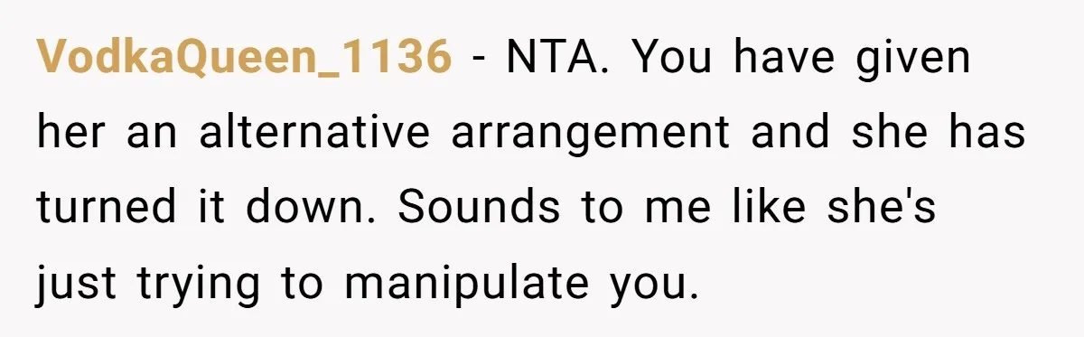 VodkaQueen_1136 − NTA. You have given her an alternative arrangement and she has turned it down. Sounds to me like she's just trying to manipulate you.
