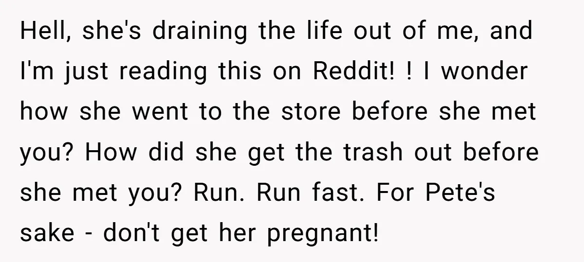 Hell, she's draining the life out of me, and I'm just reading this on Reddit! ! I wonder how she went to the store before she met you? How did...