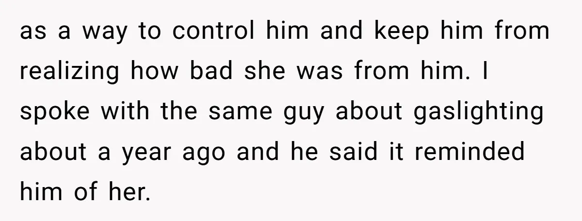as a way to control him and keep him from realizing how bad she was from him. I spoke with the same guy about gaslighting about a year ago and...