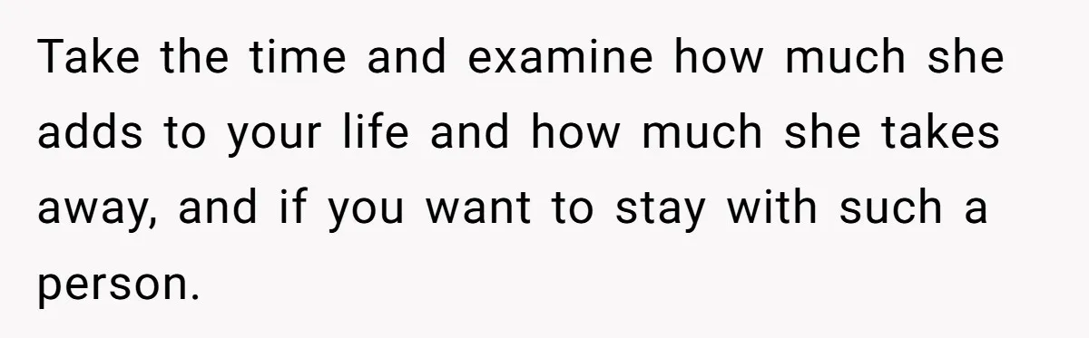 Take the time and examine how much she adds to your life and how much she takes away, and if you want to stay with such a person.