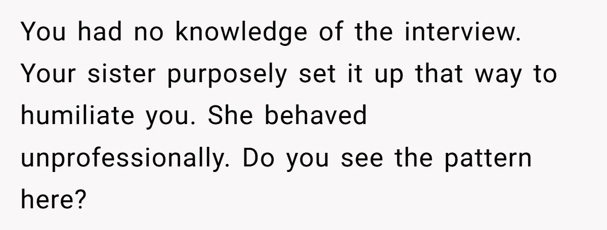 You had no knowledge of the interview. Your sister purposely set it up that way to humiliate you. She behaved unprofessionally. Do you see the pattern here?