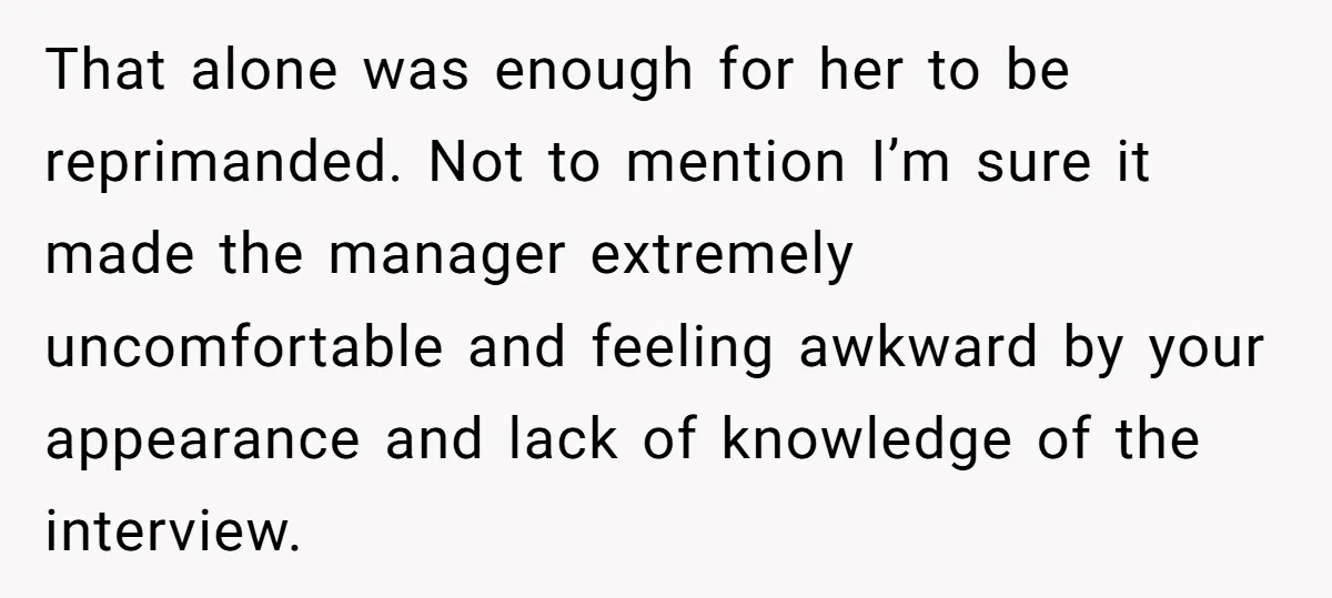 That alone was enough for her to be reprimanded. Not to mention I’m sure it made the manager extremely uncomfortable and feeling awkward by your appearance and lack of knowledge...