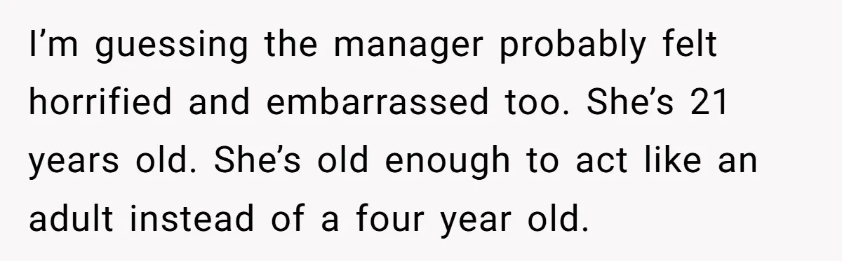 I’m guessing the manager probably felt horrified and embarrassed too. She’s 21 years old. She’s old enough to act like an adult instead of a four year old.