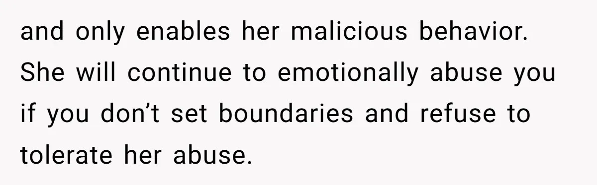 and only enables her malicious behavior. She will continue to emotionally abuse you if you don’t set boundaries and refuse to tolerate her abuse.