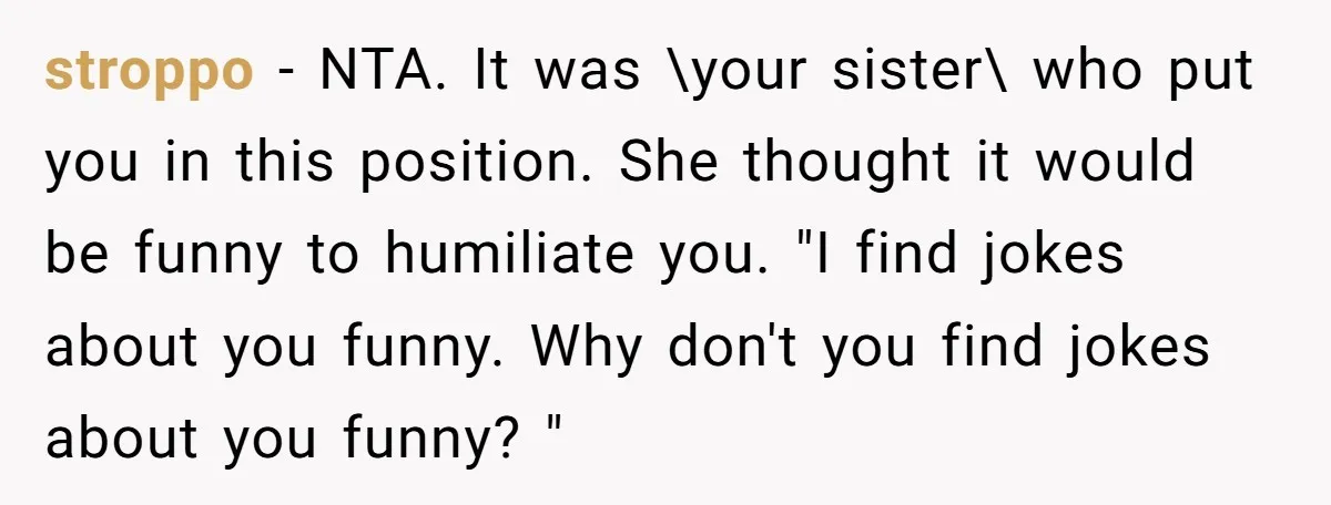 stroppo − NTA. It was \your sister\ who put you in this position. She thought it would be funny to humiliate you. "I find jokes about you funny. Why don't...