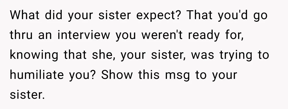 What did your sister expect? That you'd go thru an interview you weren't ready for, knowing that she, your sister, was trying to humiliate you? Show this msg to your...