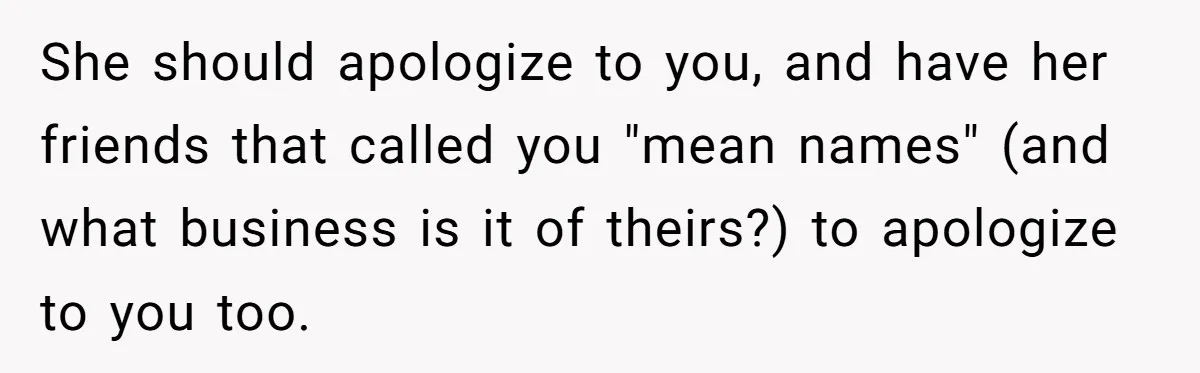 She should apologize to you, and have her friends that called you "mean names" (and what business is it of theirs?) to apologize to you too.