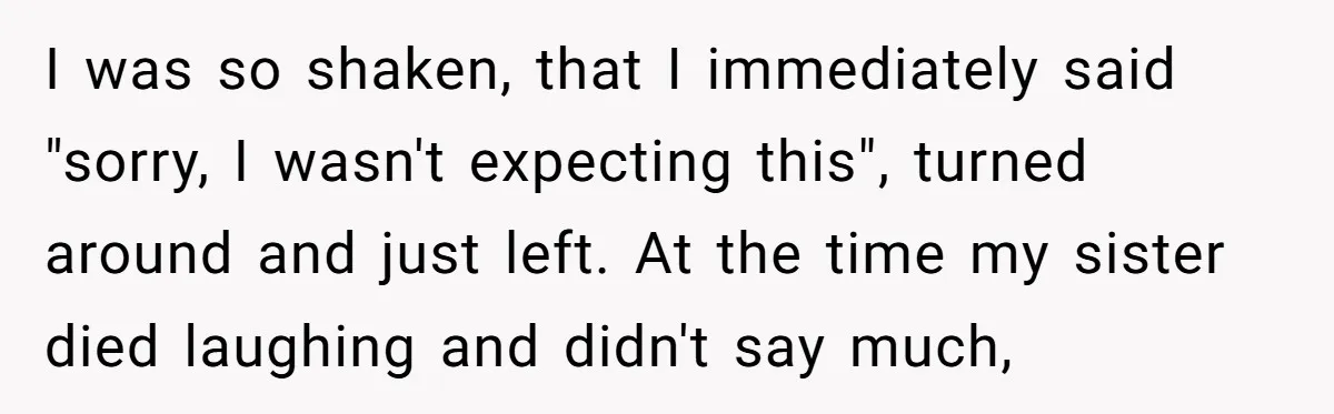 I was so shaken, that I immediately said "sorry, I wasn't expecting this", turned around and just left. At the time my sister died laughing and didn't say much,