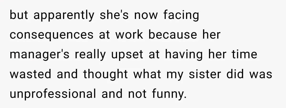 but apparently she's now facing consequences at work because her manager's really upset at having her time wasted and thought what my sister did was unprofessional and not funny.