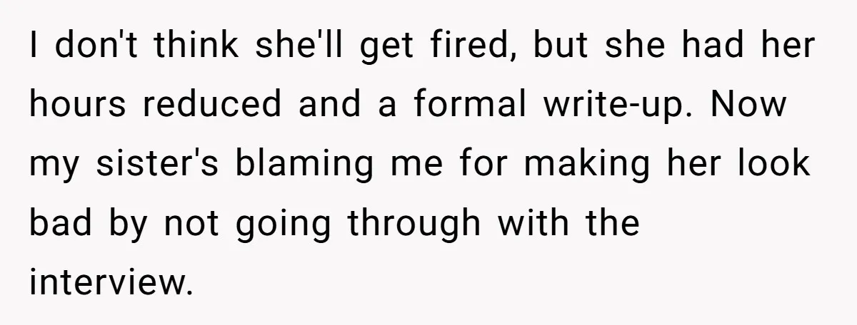 I don't think she'll get fired, but she had her hours reduced and a formal write-up. Now my sister's blaming me for making her look bad by not going through...