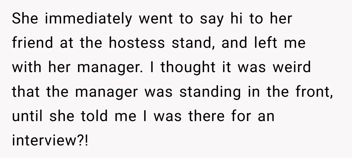 She immediately went to say hi to her friend at the hostess stand, and left me with her manager. I thought it was weird that the manager was standing in...
