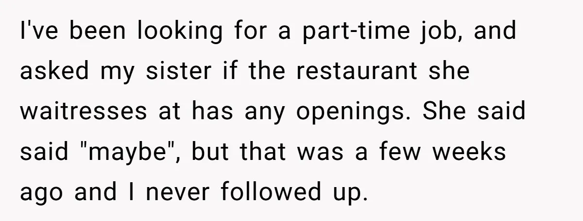 I've been looking for a part-time job, and asked my sister if the restaurant she waitresses at has any openings. She said said "maybe", but that was a few weeks...