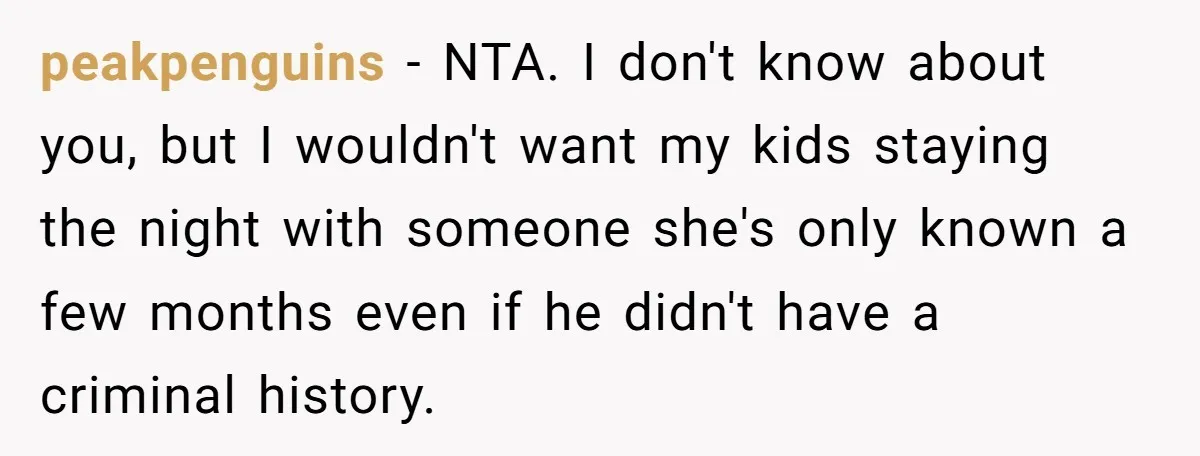 peakpenguins - NTA. I don't know about you, but I wouldn't want my kids staying the night with someone she's only known a few months even if he didn't have...