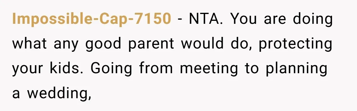 Impossible-Cap-7150 - NTA. You are doing what any good parent would do, protecting your kids. Going from meeting to planning a wedding,