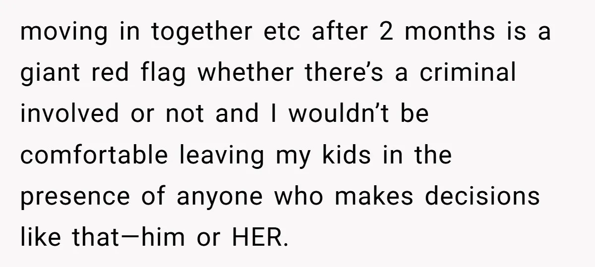 moving in together etc after 2 months is a giant red flag whether there’s a criminal involved or not and I wouldn’t be comfortable leaving my kids in the presence...