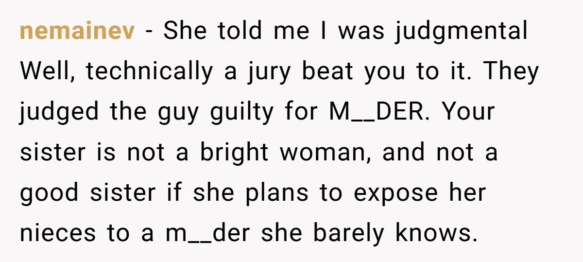 nemainev - She told me I was judgmental Well, technically a jury beat you to it. They judged the guy guilty for M__DER. Your sister is not a bright woman,...