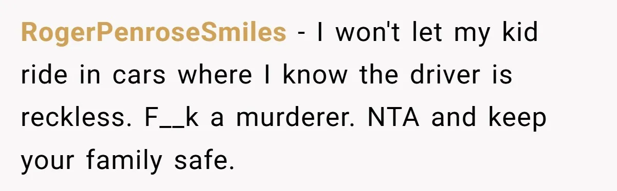 RogerPenroseSmiles - I won't let my kid ride in cars where I know the driver is reckless. F__k a murderer. NTA and keep your family safe.