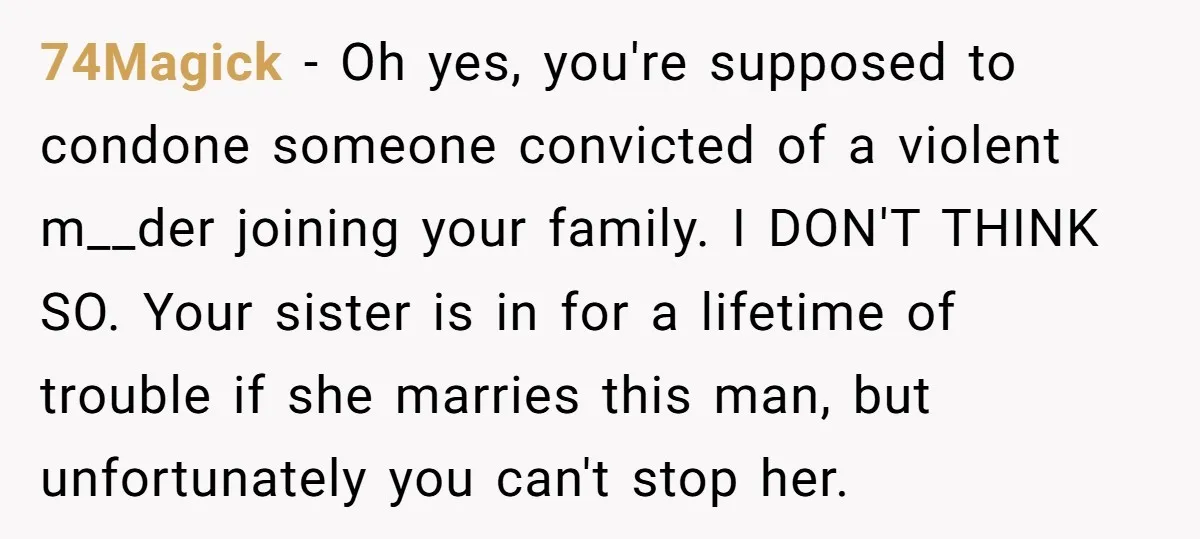 74Magick - Oh yes, you're supposed to condone someone convicted of a violent m__der joining your family. I DON'T THINK SO. Your sister is in for a lifetime of trouble...