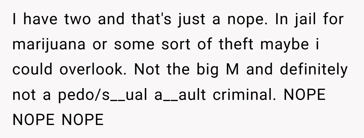 I have two and that's just a nope. In jail for marijuana or some sort of theft maybe i could overlook. Not the big M and definitely not a pedo/s__ual...