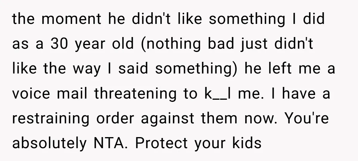 the moment he didn't like something I did as a 30 year old (nothing bad just didn't like the way I said something) he left me a voice mail threatening...