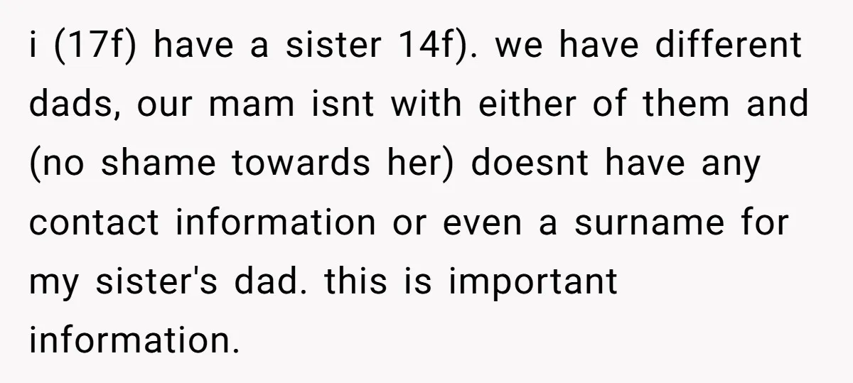i (17f) have a sister 14f). we have different dads, our mam isnt with either of them and (no shame towards her) doesnt have any contact information or even a...