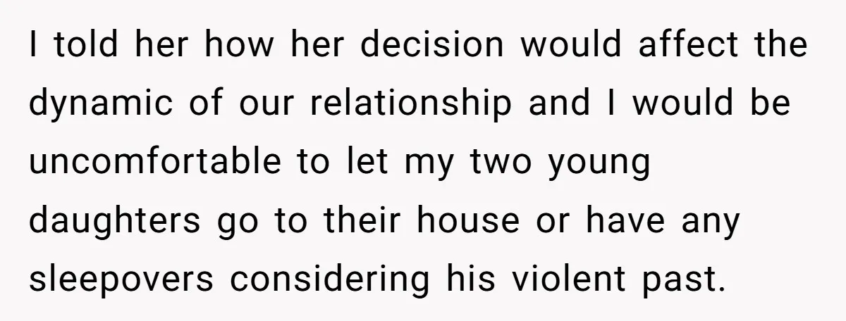I told her how her decision would affect the dynamic of our relationship and I would be uncomfortable to let my two young daughters go to their house or have...