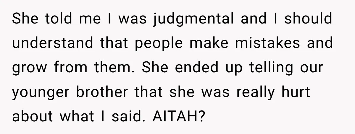 She told me I was judgmental and I should understand that people make mistakes and grow from them. She ended up telling our younger brother that she was really hurt...