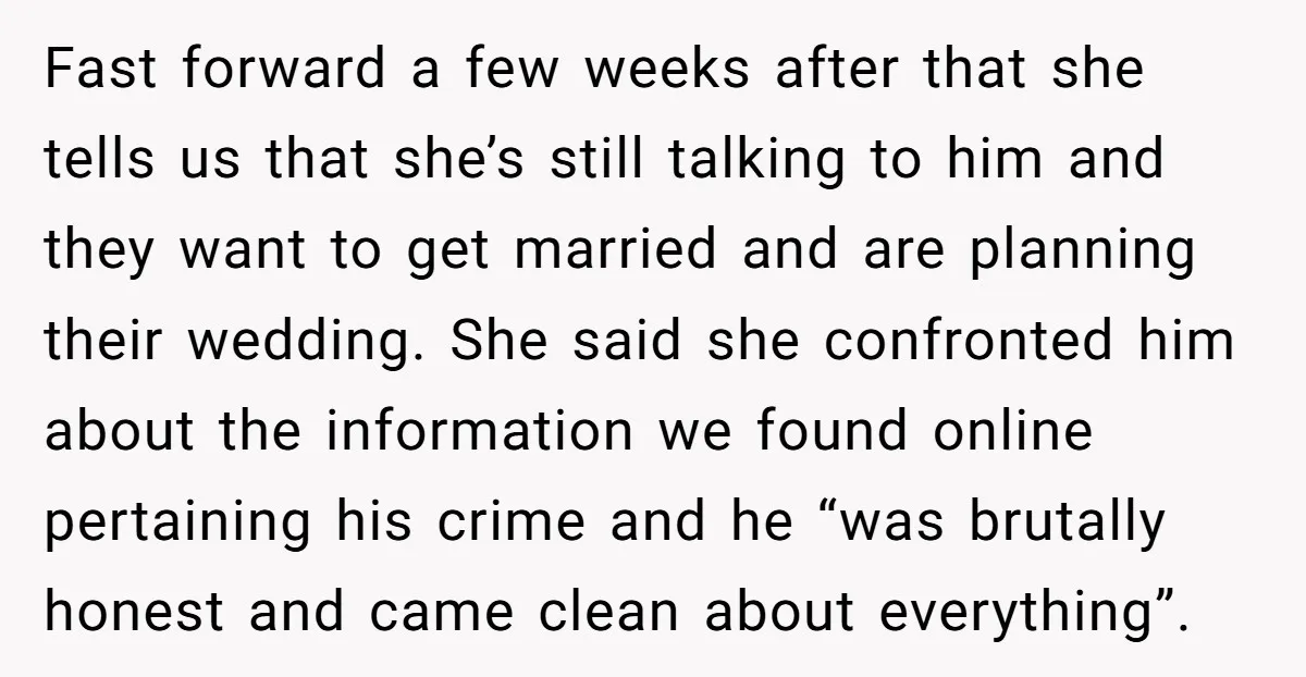 Fast forward a few weeks after that she tells us that she’s still talking to him and they want to get married and are planning their wedding. She said she...