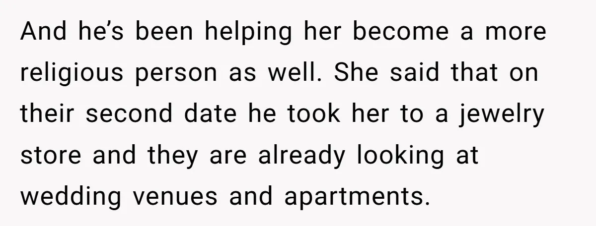 And he’s been helping her become a more religious person as well. She said that on their second date he took her to a jewelry store and they are already...