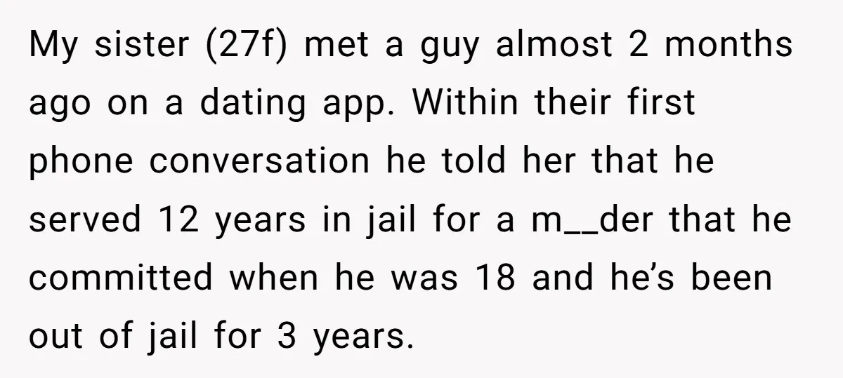 My sister (27f) met a guy almost 2 months ago on a dating app. Within their first phone conversation he told her that he served 12 years in jail for...