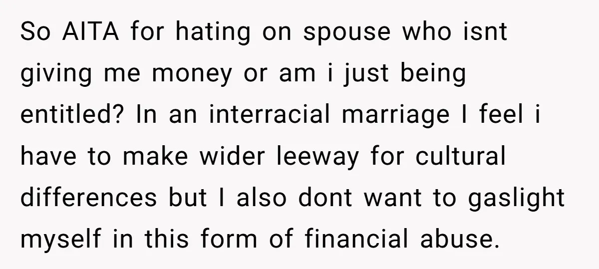 So AITA for hating on spouse who isnt giving me money or am i just being entitled? In an interracial marriage I feel i have to make wider leeway for...