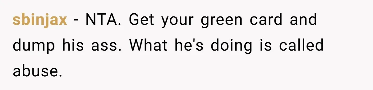 sbinjax − NTA. Get your green card and dump his ass. What he's doing is called abuse.