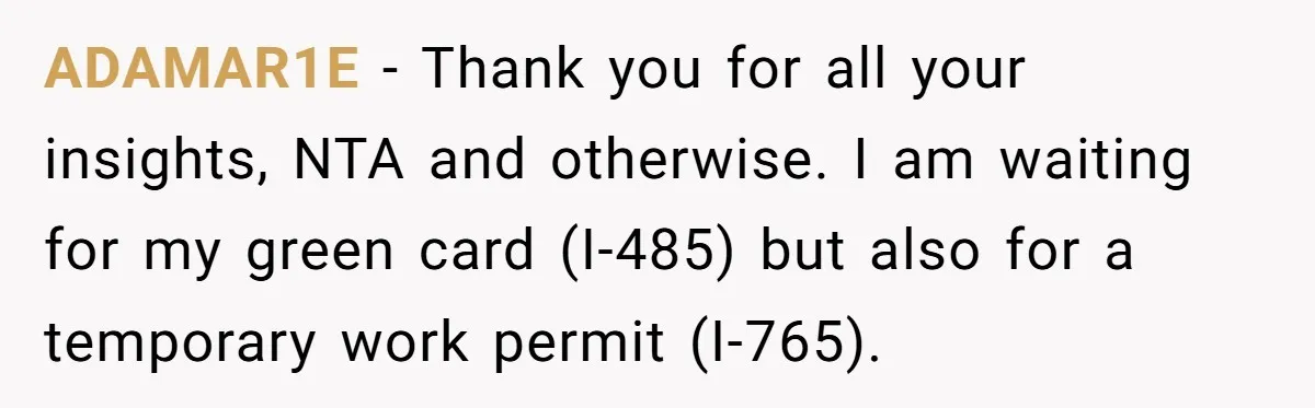 ADAMAR1E − Thank you for all your insights, NTA and otherwise. I am waiting for my green card (I-485) but also for a temporary work permit (I-765).