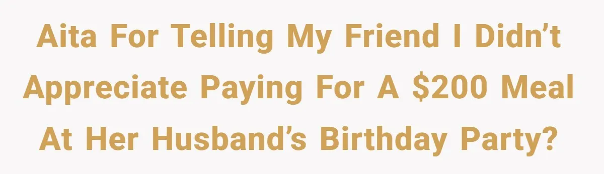 AITA for telling my friend I didn’t appreciate paying for a $200 meal at her husband’s birthday party?