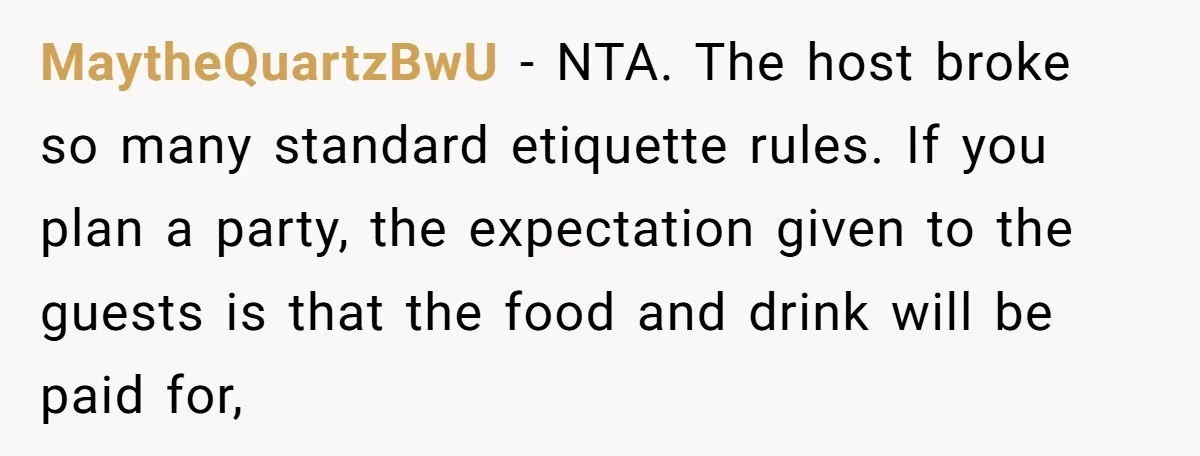 MaytheQuartzBwU − NTA. The host broke so many standard etiquette rules. If you plan a party, the expectation given to the guests is that the food and drink will be...