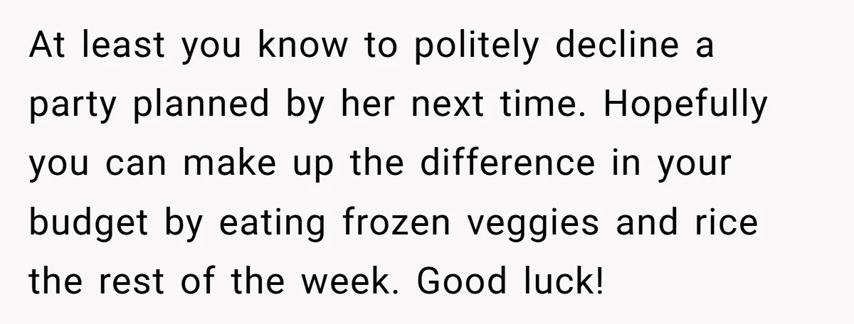 At least you know to politely decline a party planned by her next time. Hopefully you can make up the difference in your budget by eating frozen veggies and rice...