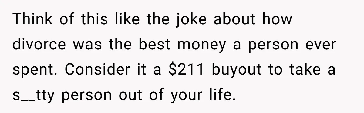 Think of this like the joke about how divorce was the best money a person ever spent. Consider it a $211 buyout to take a s__tty person out of your...