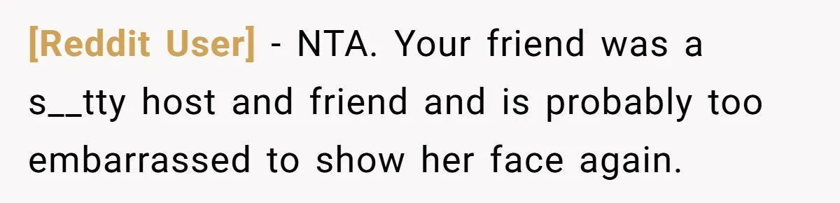 [Reddit User] − NTA. Your friend was a s__tty host and friend and is probably too embarrassed to show her face again.