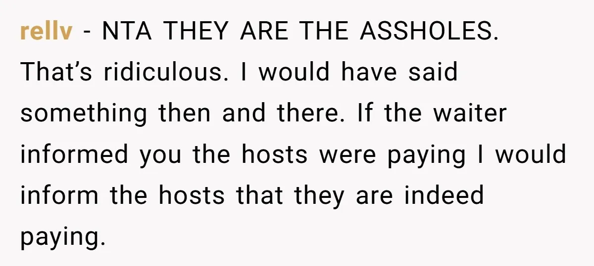 rellv − NTA THEY ARE THE ASSHOLES. That’s ridiculous. I would have said something then and there. If the waiter informed you the hosts were paying I would inform the...